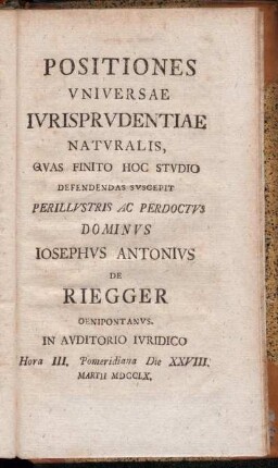 Positiones Vniversae Ivrisprvdentiae Natvralis: Qvas Finito Hoc Stvdiio Defendendas Svscepit Perillvstris Ac Perdoctvs Dominvs Iosephvs Antonivs De Riegger ... Die XXVIII. Martii MDCCLX.