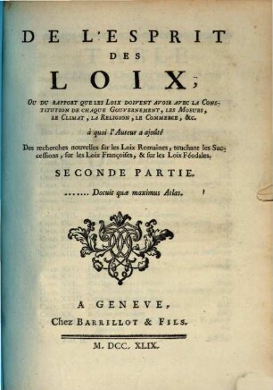 De L'Esprit Des Loix, Ou Du Rapport Que Les Loix doivent avoir avec la Constitution de chaque Gouvernement, les Moeurs, le Climat, la Religion, le Commerce, &c. : A quoi l'Auteur a ajoûté des recherches nouvelles sur les Loix Romaines touchant les successions, sur les Loix Françoises, & sur les Loix Féodales, 2