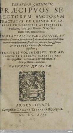 4: Theatrvm Chemicvm, Præcipvos Selectorvm Avctorvm Tractatvs De Chemiæ Et Lapidis Philosophici Antiqvitate, veritate, iure, præstantia, & operationibus, continens : In Gratiam Veræ Chemiæ, Et medicinæ Chemicæ studiosorum ... congestum, & in quatuor partes seu volumina digestum; Singvlis Volvminibvs, Svo Avctorvm Et Librorvm Catalogo Primis pagellis: rerum verò & verborum Indice postremis annexo