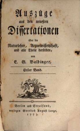 Auszüge aus den neuesten Dissertationen über die Naturlehre, Arzneiwissenschaft, und alle Theile derselben. 1/6. 1769/72 (1773) = Bd. 1