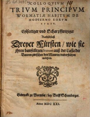 Colloqvivm Trivm Principvm Wormatiae Habitvm De Hodierno Eorum Statv : Eylfertiger vnd Scharpffwitziger Rathschluß Dreyer Fürsten, wie sie jhren bawfelligen Statum auß der Cassa der Bauren zwischen den Mauren vnderstützen möchten