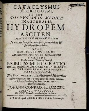 Cataclysmus Microcosmi, Id Est Disputatio Medica Inauguralis, Hydropem Asciten : Infestum Vitae Humanae Hostem In natali suo solo cum suis parentibus & fructibus palam exhibens