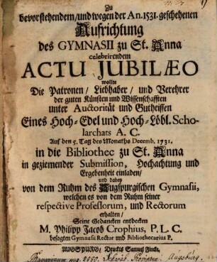 Zu bevorstehendem und wegen der An. 1531 geschehenen Aufrichtung des Gymnasii zu St. Anna celebrirendem Actu jubilaeo wollte die Patronen, Liebhaber und Verehrer der guten Künsten und Wissenschafften ... in die Bibliothec zu St. Anna ... einladen und dabey von dem Ruhm des Augspurgischen Gymnasii ... seine Gedancken entdecken M. Philipp Jacob Crophius ...