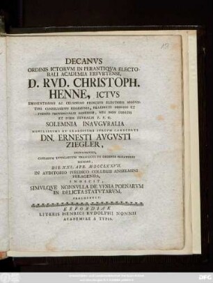 Decanvs Ordinis Ictorvm In Perantiqva Electorali Academia Erfvrtensi, D. Rvd. Christoph. Henne, Ictvs Eminentissimi Ac Celsissimi Principis Electoris Mogvntini Consiliarivs Regiminis ... Solemnia Inavgvralia ... Dn. Ernesti Avgvsti Ziegleri, Erfvrtensis, Cavsarvm Tvtelarivm Praefecti Et Ordinis Senatorii Membri, Die XXI. Apr. MDCCLXXVII. ... Indicit, Simvlqve Nonnvlla De Vfnia Poenarvm In Delicta Statvtarvm, Praemittit