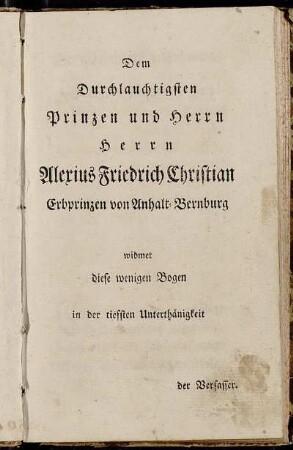Dem Durchlauchtigsten Prinzen und Herrn...Alerius Friedrich Christian Erbprinzen von Anhalt-Bernburg widmet diese wenigen Bogen...der Verfasser.