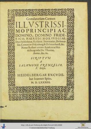 Gratulatorium Carmen ILLVSTRISSIMO PRINCIPI AC DOMINO, DOMINO FRIDERICO, HAEREDI NORVVEGIAE, Duci Schlesuicae, Holsatiae, Stormariae, Dithmarsiae, Comiti in Oldenburg ... &c.Nouo Rectori creato Academiae Heidelbergensis Die Thomae, Anno, &c. 82. SCRIPTVM A SALOMONE FRENZELIO. F. Silesio