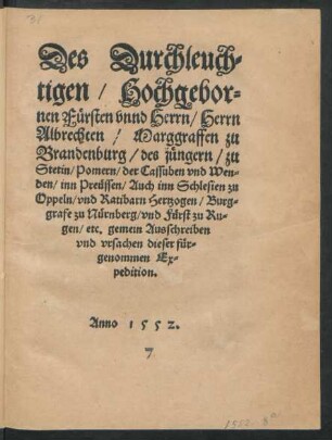 Des Durchleuch=||tigen/ Hochgebor=||nen Fürsten vnnd Herrn/ Herrn || Albrechten/ Marggraffen zu || Brandenburg/ des jüngern/ zu || Stetin/ Pomern/ der Cassuben vnd Wen=||den/ inn Preüssen/ Auch inn Schlesien zu || Oppeln vnd Ratibarn Hertzogen/ Burg=||grafe zu Nürnberg/ vnd Fürst zu Ru=||gen/ etc. gemein Ausschreiben || vnd vrsachen dieser für=||genommen Ex=||pedition.||