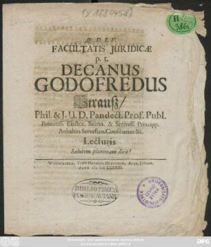 Facultatis Iuridicae p.t. Decanus Godofredus Strauß/ Phil. & I.U.D. Pandect. Prof. Publ. Potentiss. Elector. Saxon. & Sereniss. Principp. Anhaltin. Servestan. Consilarius &c. Lecturis Salutem plurimam dicit!