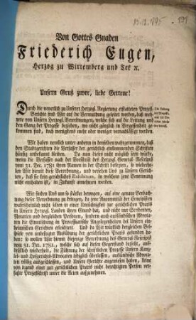 Von Gottes Gnaden Friederich Eugen, Herzog zu Wirtemberg und Tek ... Unsern Gruß zuvor, liebe Getreue! Durch die neuerlich zu Unserer Herzogl. Regierung erstatteten Prozeß-Berichte sind Wir auf die Vermuthung geleitet worden, daß mehrere von Unsern Herzogl. Verordnungen, welche sich auf die Leitung und den Gang der Prozesse beziehen, wo nicht gänzlich in Vergessenheit gekommen sind, doch wenigstens mehr oder weniger vernachlässigt werden ...