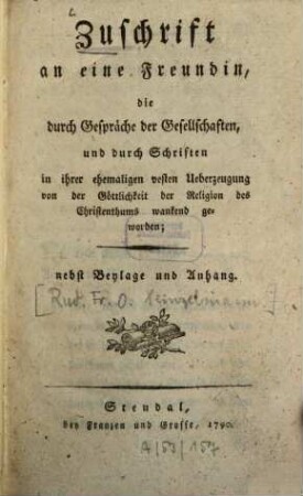 Zuschrift an eine Freundin, die durch Gespräche der Gesellschaften, und durch Schriften in ihrer ehemaligen vesten Ueberzeugung von der Göttlichkeit der Religion des Christenthums wankend geworden : Nebst Beylage und Anhang
