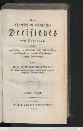 Theil 1: Die Churfürstlich Sächßischen Decisiones vom Jahr 1746 : Nebst umständlichen, zu Erkennung deren wahren Sinnes und Einflusses in rechtliche Entscheidungen nöthigen Erläuterungen