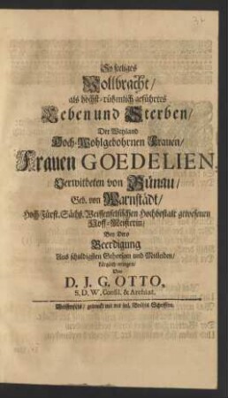 So seeliges Vollbracht/ als höchst-rühmlich geführtes Leben und Sterben/ Der ... Frauen Goedelien, Verwitbeten von Bünau/ Geb. von Warnstädt/ Hoch-Fürst. Sächß. Weissenfelsischen ... Hoff-Meisterin/ Bey Dero Beerdigung Aus ... Mitleiden/ kürtzlich erwogen