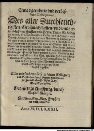 Etwas geenderte vnd verbesserte Description: Des aller Durchleüchtigisten ... Fürsten vnd Herrn Herrn Rudolfen des andern Erwölten Römischen Kaisers ... Erstgehaltenen Reichstag zu Augspurg, der sich dann vermög gethaner Proposition, den 3. Julij Anno 82. angefangen vnd was darauff für Chur vnd Fürsten auch andere Stendt des heiligen Röm. Reichs so wol der Abwesenden Gesandten Rethe vnd Pottschafften erschinen vnd was sonst in werendem Reichstag für offentliche Actus gehalten worden ...