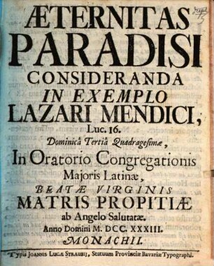 Æternitas Paradisi Consideranda In Exemplo Lazari Mendici, Luc. 16. : Dominicâ Tertiâ Quadragesimæ, In Oratorio Congregationis Majoris Latinæ, Beatæ Virginis Matris Propitiæ ab Angelo Salutatæ. Anno Domini MDCCXXXIII. Monachii