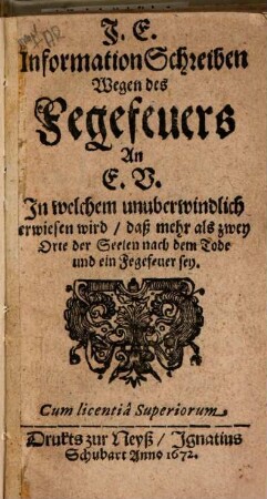 J. E. Information-Schreiben wegen des Fegefeuers an E. V. In welchem unüberwindlich erwiesen wird, daß mehr als zwey Orte der Seelen nach dem Tode und ein Fegefeuer sey