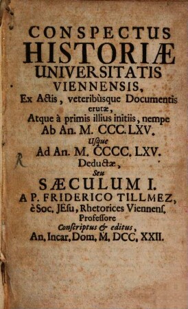 Conspectus Historiae Universitatis Viennensis : ex actis, veteribusque documentis erutae. 1, A primis illius initiis, nempe ab an. 1365 usque ad. an 1465 deductae seu saeculum I