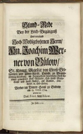 Stand-Rede Bey der Leich-Begängniß Des weyland Hoch-Wohlgebohrnen Herrn, Hn. Joachim Werner von Bülow, Sr. Königl. Majestät von Groß-Britannien und Chur-Fürstl. Durchl. zu Braunschweig-Lüneburg, im Hertzogthum Lauenburg Hoch-betraut-gewesenen Hoff-Richters, Erb-Land-Marechalls und Land-Rahts, auf Gudow, Londenis, [et]c. Erb-Herrn : Vorher im Trauer-Hause zu Gudow am 19. Oct. 1724 gehalten