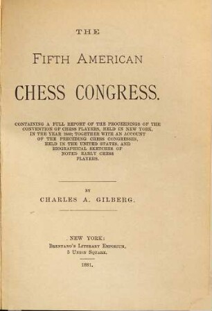 The fifth American Chess Congress : Containing a full Report of the Proceedings of the Convention of Chess Players, held in New York, in the Year 1880; ... By Charles A. Gilberg