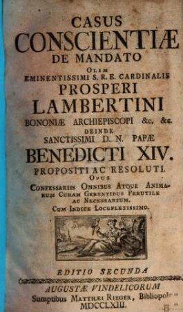 Casus Conscientiæ De Mandato Olim Eminentissimi S.R.E. Cardinalis Prosperi Lambertini Bononiæ Archiepiscopi &c. &c. Deinde Sanctissimi D.N. Papæ Benedicti XIV. Propositi Ac Resoluti : Opus Confessariis Omnibus Atque Animarum Curam Gerentibus Perutile Ac Necessarium ; Cum Indice Locupletissimo, [1]