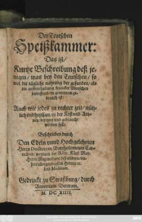 Der Teutschen Speißkammer: Das ist/ Kurtze Beschreibung deß jenigen/ was bey den Teutschen/ so wol die tägliche nahrung der gesunden/ als die auffenthaltung krancker Menschen betreffend/ in gemeinem gebrauch ist : Auch wie jedes zu rechter zeit/ nützlich und heylsam/ in der Kost und Artzney/ bereytet und gebraucht werden solle