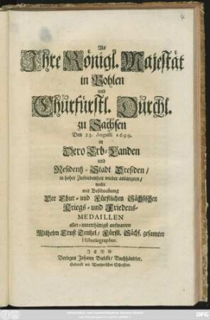 Als Ihre Königl. Majestät in Pohlen und Churfürstl. Durchl. zu Sachsen Den 23. Augusti 1699. in Dero Erb-Landen und Residentz-Stadt Dreßden/ in hoher Zufriedenheit wieder anlangten/ wolte mit Beschreibung Der Chur- und Fürstlichen Sächsischen Kriegs- und Friedens-Medaillen aller-unterthänigst aufwarten Wilhelm Ernst Tentzel ...
