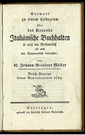 Entwurf zu einem Collegium über das Doppelte Italiänische Buchhalten so wohl wie Merkantilfuß als auch wie Cammeralfuß betrachtet : Nebst Anzeige seiner Winterlectionen 1784