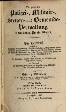 Die gesammte Polizei-, Militair-, Steuer- und Gemeinde-Verwaltung in den Königl. Preuss. Staaten : ein Handbuch zunächst für Magistrate, Bürgermeister ..., 1. Enthaltend den ersten Theil: Die Poizei-Verwaltung