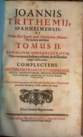 Joannis Trithemij, Spanheimensis, Et Postea Divi Jacobi apud Herbipolim Abbatis, Viri suo aevo doctissimi. Tomus ... Annalivm Hirsavgiensivm : Opus nunquam hactenus editum, & ab Eruditis semper desideratum : Complectens Historiam Franciae Et Germaniae, Gesta Imperatorum, Regum, Principum, Episcoporum, Abbatum, Et Illustrium Virorum, Tomus II.