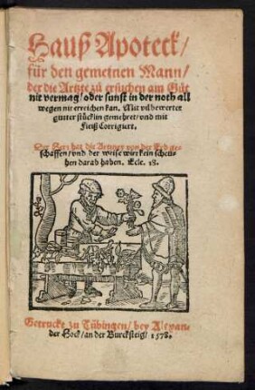 Hauß Apoteck/|| für den gemeinen Mann/|| der die Artzte zů ersuchen am Gůt || nit vermag/ oder sunst in der noth all||wegen nit erreichen kan.Mit vil bewerter || gutter stücklin gemehret/ vnd mit ||Fleiß Corrigiert.|| ... ||
