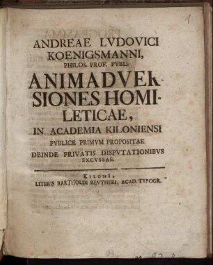 Andreae Ludovici Koenigsmanni, Philos. Prof. Publ. Animadversiones Homileticae : In Academia Kiloniensi Publice Primum Propositae Deinde Privatis Disputationibus Excussae