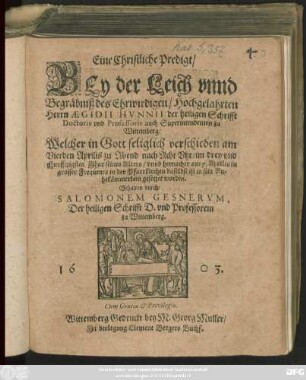 Eine Christliche Predigt/ Bey der Leich unnd Begräbniß des Ehrwirdigen/ Hochgelahrten Herrn Aegidii Hunnii der heiligen Schrifft Doctoris und Professoris auch Superintendenten zu Wittemberg : Welcher in Gott seliglich verschieden am Vierden Aprilis zu Abend nach Acht Uhr/ im drey und Funfftzigsten Jhar seines Alters/ unnd hernacher am 7. Aprilis in grosser Frequents in der Pfarrkirchen daselbst ist in sein Ruhekämmerlein gesetzet worden