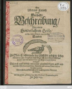 Eine Uberaus Curiose jedoch Warhaffte Beschreibung/ Von einem Sonderbahren Geiste/ welcher sich in Gestalt einer weissen Tauben Zu Ober-Crossen nahe bey Uhlstädt gelegen/ sehen und hören lässet ... : Dieses ist ... von vielen ... Personen aus Cahla/ Reinstädt und andern Orten anhero berichtet worden/ Wie solches ... in der nachfolgenden Relation zu ersehen