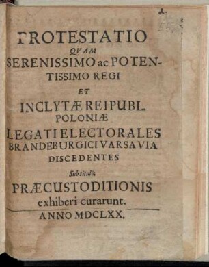 Protestatio Quam Serenissimo ac Potentissimo Regi Et Inclytae Reipubl. Poloniae Legati Electorales Brandeburgici Varsavia Discedentes Sub titulo; Praecustoditionis exhiberi curarunt