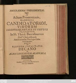 Programma Theologicum, Quo Ad Actum Promotionis, Duodecim Candidatorum, Virorum Eruditione, Pietate Et Virtute Praestantium In SS. Theol. Baccalaureos Die VI. Iulii celebrandae Amice invitantur Theologiae Cultores & fautores; propositum Ab Eiusdem Facultatis Decano In Alma Lipsiensium Academia