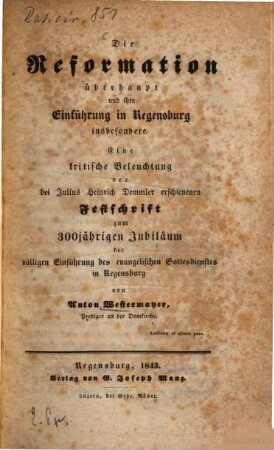 Die Reformation überhaupt und ihre Einführung in Regensburg insbesondere : eine kritische Beleuchtung der bei Julius Heinrich Demmler erschienenen Festschrift zum 300jährigen Jubliläum der völligen Einführung des evangelischen Gottesdienstes in Regensburg