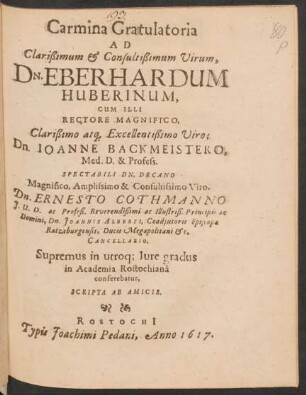 Carmina Gratulatoria Ad Clarißimum & Consultißimum Virum, Dn. Eberhardum Huberinum : Cum Illi Rectore Magnifico ... Dn. Joanne Backmeistero ... Spectabili Dn. Decano ... Dn. Ernesto Cothmanno ... Supremus in utroq[ue] Iure gradus in Academia Rostochiana conferebatur