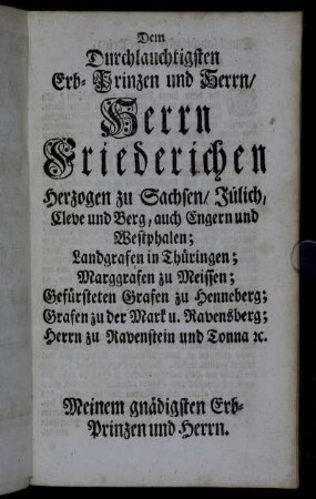 Dem Durchlauchtigsten...Herrn Friederichen Herzogen zu Sachsen/ Jülich, Cleve und Berg, auch Engern und Westphalen;...Meinem gnädigsten Erb-Prinzen und Herrn.