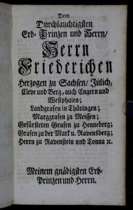 Dem Durchlauchtigsten...Herrn Friederichen Herzogen zu Sachsen/ Jülich, Cleve und Berg, auch Engern und Westphalen;...Meinem gnädigsten Erb-Prinzen und Herrn.