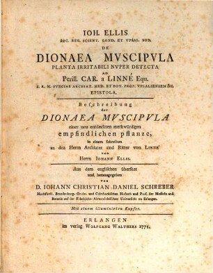 Joh. Ellis Soc. Reg. Scient. Lond. Et Upsal. Sod. De Dionaea Muscipula Planta Irritabili Nuper Detecta Ad Perill. Car. a Linné Equ. S.R.M. Sueciae Archiat. Med. Et Bot. Prof. Upsaliensem &c. Epistola : = Beschreibung der Dionaea Muscipula einer neu entdeckten merkwürdigen empfindlichen pflanze, in einem schreiben an den Herrn Archiater und Ritter von Linné ...