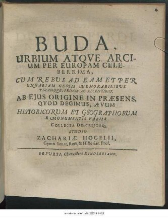 Buda, Urbium Atque Arcium Per Europam Celeberrima : Cum Rebus Ad Eam Et Per Ungariam Gestis Memorabilibus Plerisque, Priscis Ac Recentibus, Ab Eius Origine In Praesens, Quod Degimus, Aevum Historicorum Et Geographorum