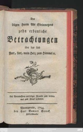 Des seligen Herrn Abt Steinmetzens zehn erbauliche Betrachtungen über das Lied Fort, fort, mein Herz, zum Himmel [et]c.