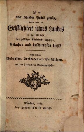 Ist es einer gesunden Politik gemäß, wenn man die Geistlichkeit seines Landes in der Absicht, ihre zufälligen Misbräuche abzusetzen, belachen und beschimpfen ließ? : Nebst andern Gedanken, Anekdoten und Vorschlägen, aus dem Jahrbuch der Menschengeschichte