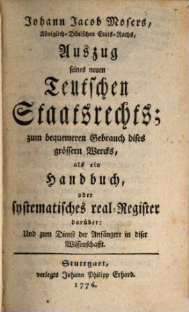 Johann Jacob Mosers, Königlich-Dänischen Etats-Raths, Auszug seines neuen Teutschen Staatsrechts : zum bequemeren Gebrauch dises grössern Wercks, als ein Handbuch, oder systematisches real-Register darüber: Und zum Dienst der Anfängere in diser Wissenschaft