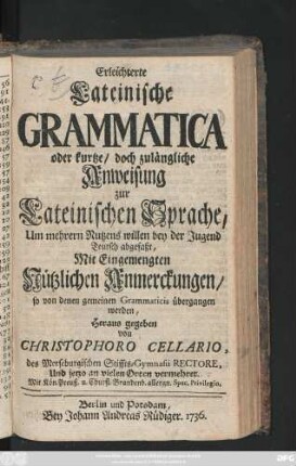 Erleichterte Lateinische Grammatica, Oder kurtze, doch zulängliche Anweisung zur Lateinischen Sprache : Um mehrern Nutzens willen bey der Jugend Teutsch abgefaßt ; Mit Eingemengten Nützlichen Anmerckungen, so von denen gemeinen Grammaticis übergangen werden