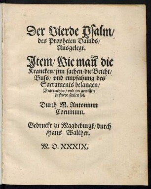 Der Vierde Psalm/|| des Propheten Dauids/|| Ausgelegt.|| Jtem/ Wie mañ die || Krancken/ jnn sachen/ die Beicht/|| Buss/ vnd empfahung des || Sacraments belangen/|| Vnterrichten/ vnd im gewissen || zu friede stellen sol.|| Durch M. Antonium || Coruinum.||