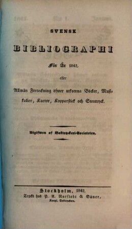 Svensk bibliographi för år ... eller Allmän Förteckning öfwer utkomna Böcker, Musikalier, Kartor, Kopparstick och Stentryck. 1842