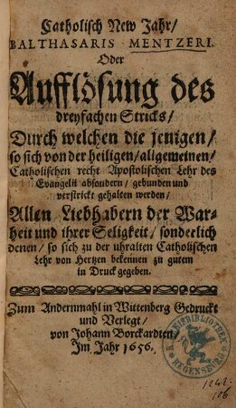 Catholisch New Jahr, Balthasaris Mentzeri. Oder Aufflösung des dreyfachen Stricks, Durch welchen die jenigen, so sich von der heiligen, allgemeinen, Catholischen recht Apostolischen Lehr des Evangelii absondern, gebunden und verstrickt gehalten werden