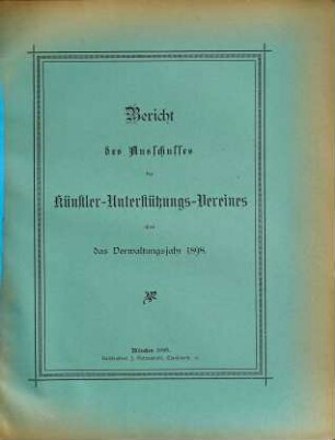 Bericht über den Stand und das Wirken des Künstler-Unterstützungs-Vereines (Verein zur Unterstützung Unverschuldet in Not Gekommener Künstler und deren Relikten) im Jahre .... 1898