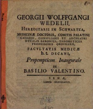 Georgii Wolffgangi Wedelii, Hereditarii In Schwartza, Medicinae Doctoris, ... Propemticon Inaugurale De Basilio Valentino : [P. P. sub Sigillo Facultatis Medicae Ienae MDCCIV. D. XXX. Mart.]