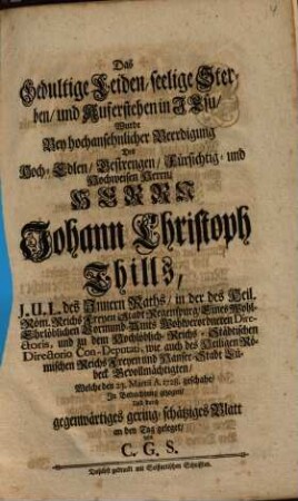 Das gedultige Leiden, seelige Sterben und Auferstehen in Jesu wurde bey hochansehnlicher Beerdigung des ... Johann Christoph Thills ... in Betrachtung gezogen und ... an den Tag geleget von C. G. S.